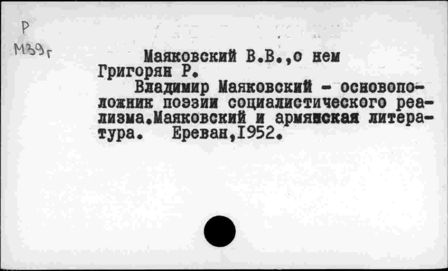 ﻿Маяковский В.В«,о нем Григорян Р.
Владимир Маяковский - основоположник поэзии социалистического реа лизма.Маяковский и армянская литера тура* Ереван,1952.